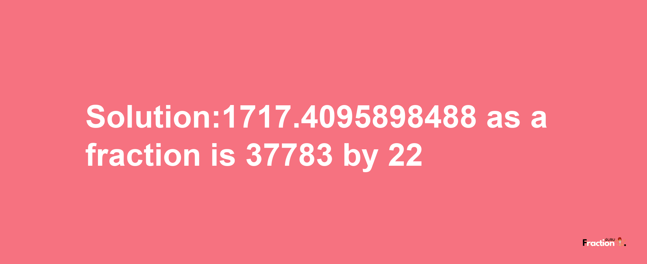 Solution:1717.4095898488 as a fraction is 37783/22