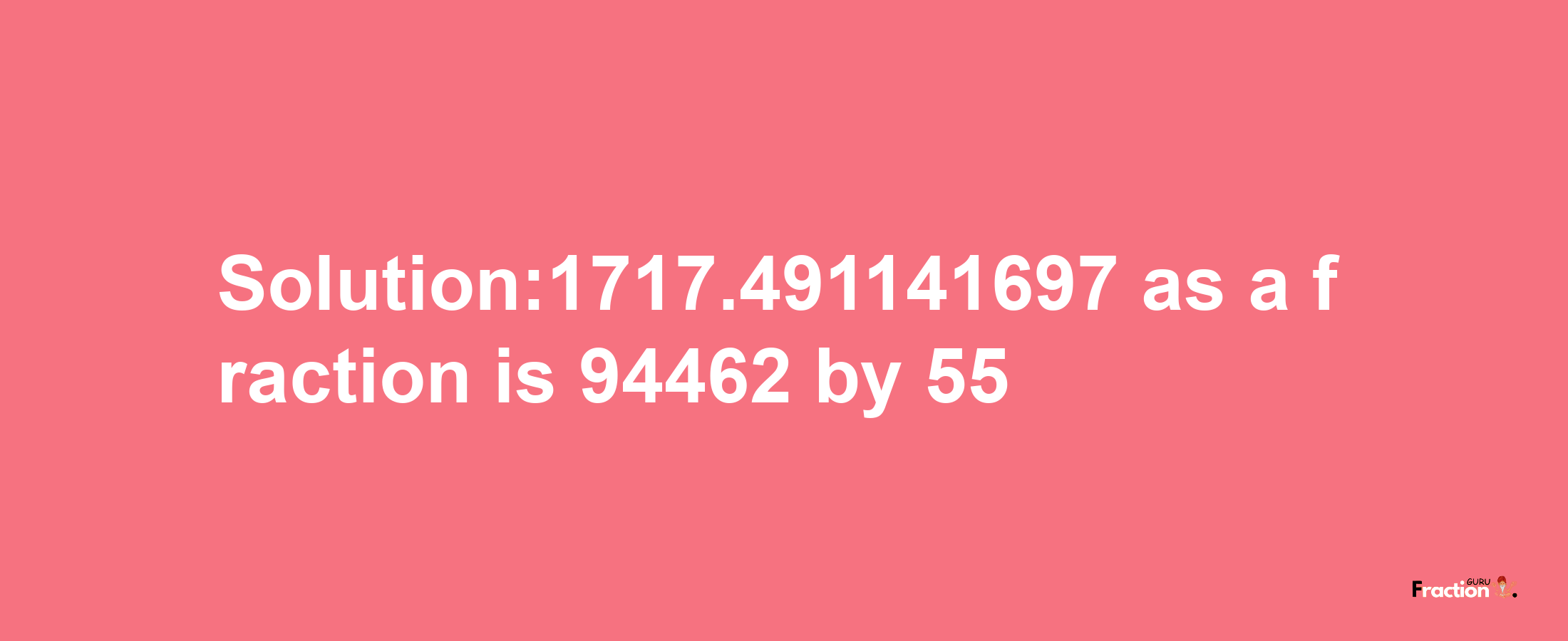 Solution:1717.491141697 as a fraction is 94462/55