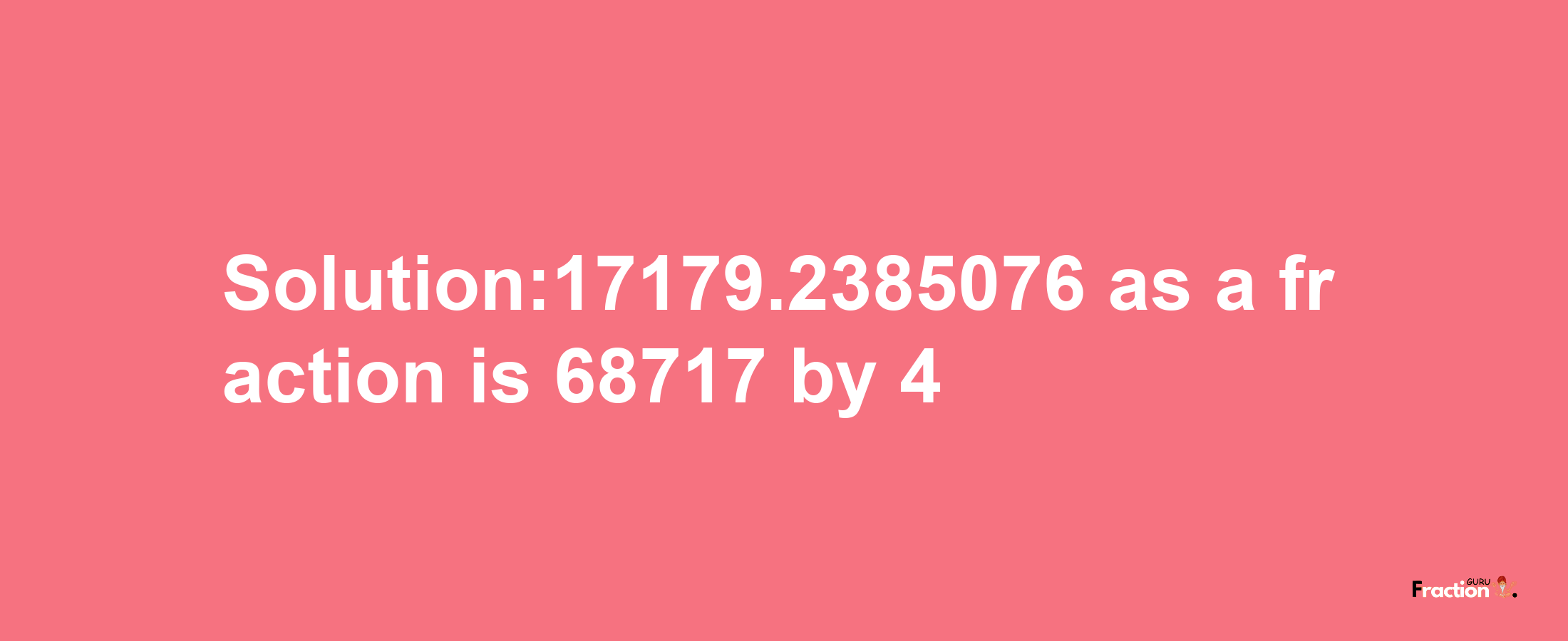 Solution:17179.2385076 as a fraction is 68717/4