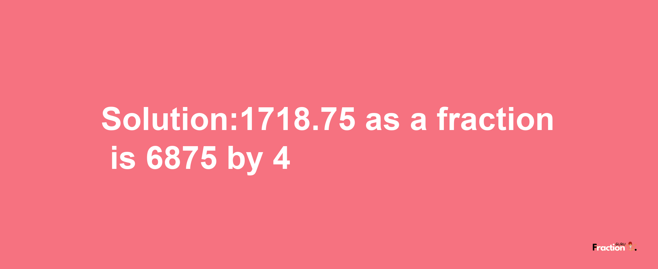 Solution:1718.75 as a fraction is 6875/4