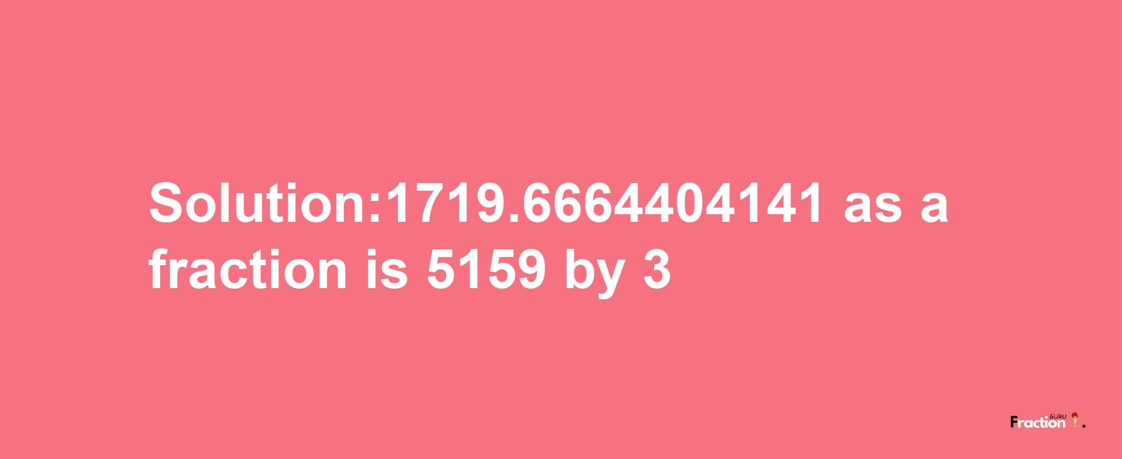 Solution:1719.6664404141 as a fraction is 5159/3