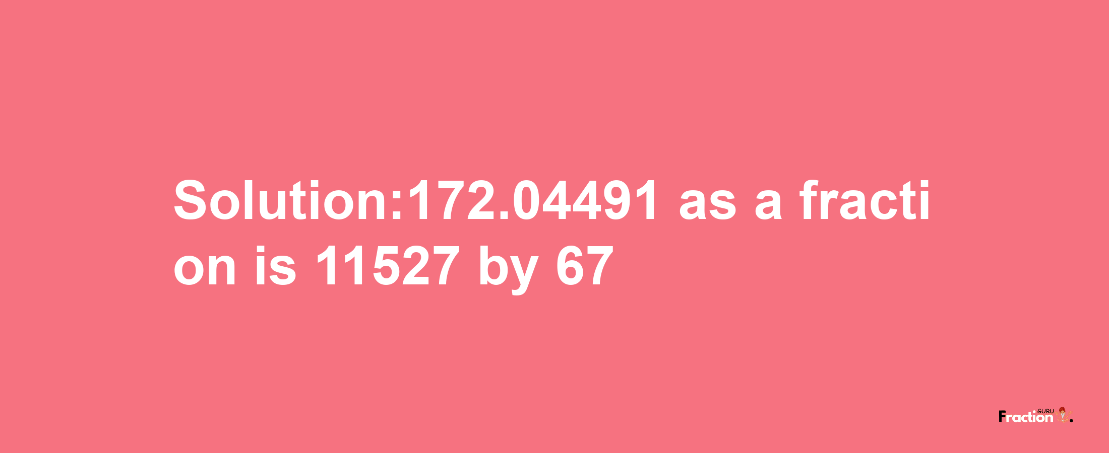 Solution:172.04491 as a fraction is 11527/67