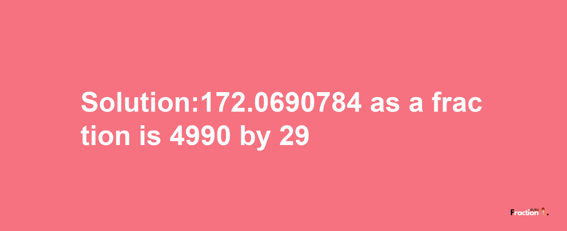 Solution:172.0690784 as a fraction is 4990/29