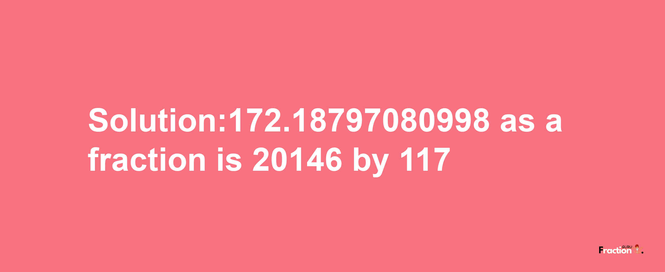 Solution:172.18797080998 as a fraction is 20146/117