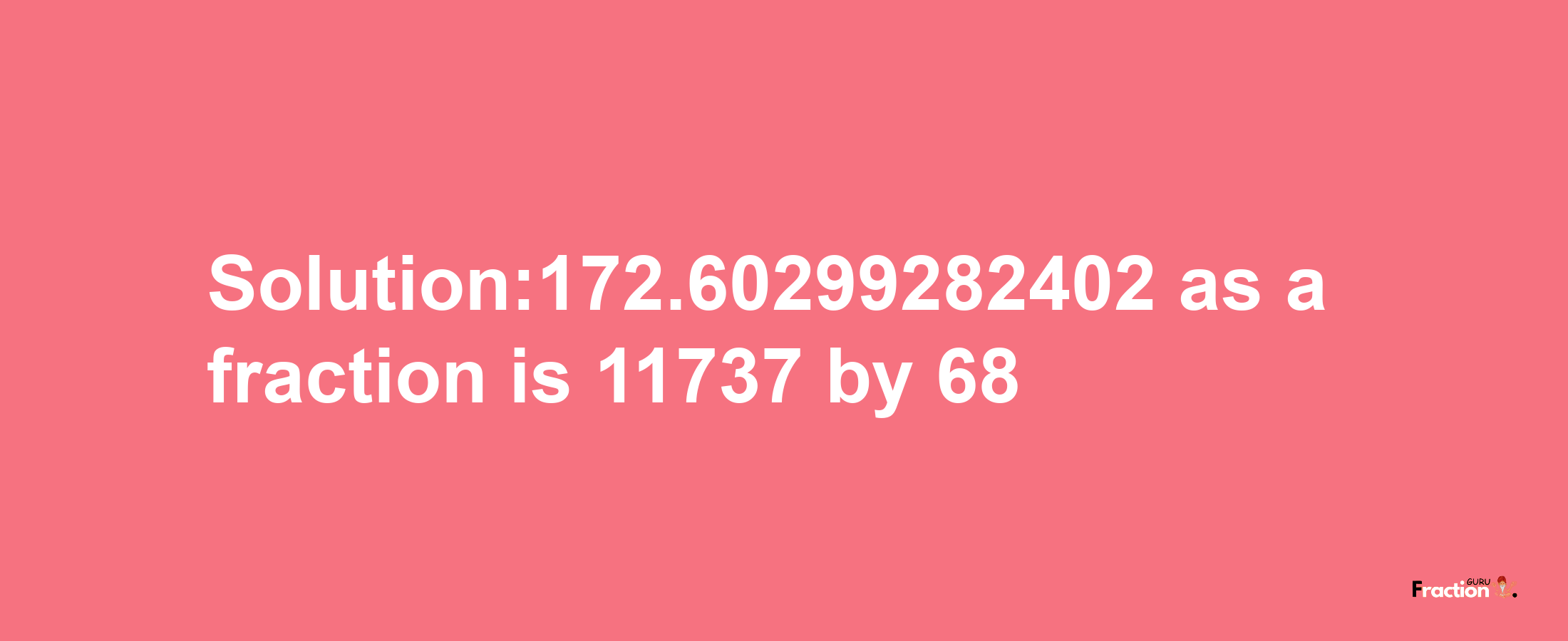 Solution:172.60299282402 as a fraction is 11737/68