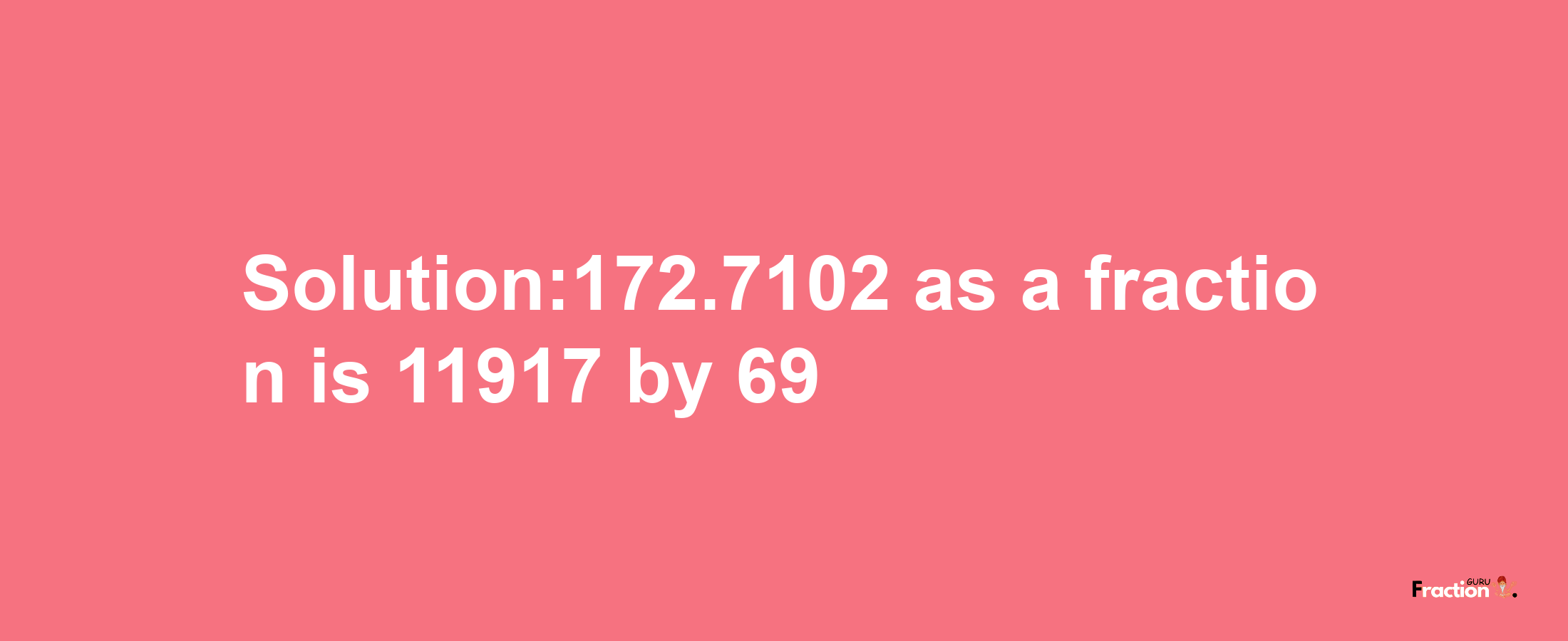 Solution:172.7102 as a fraction is 11917/69