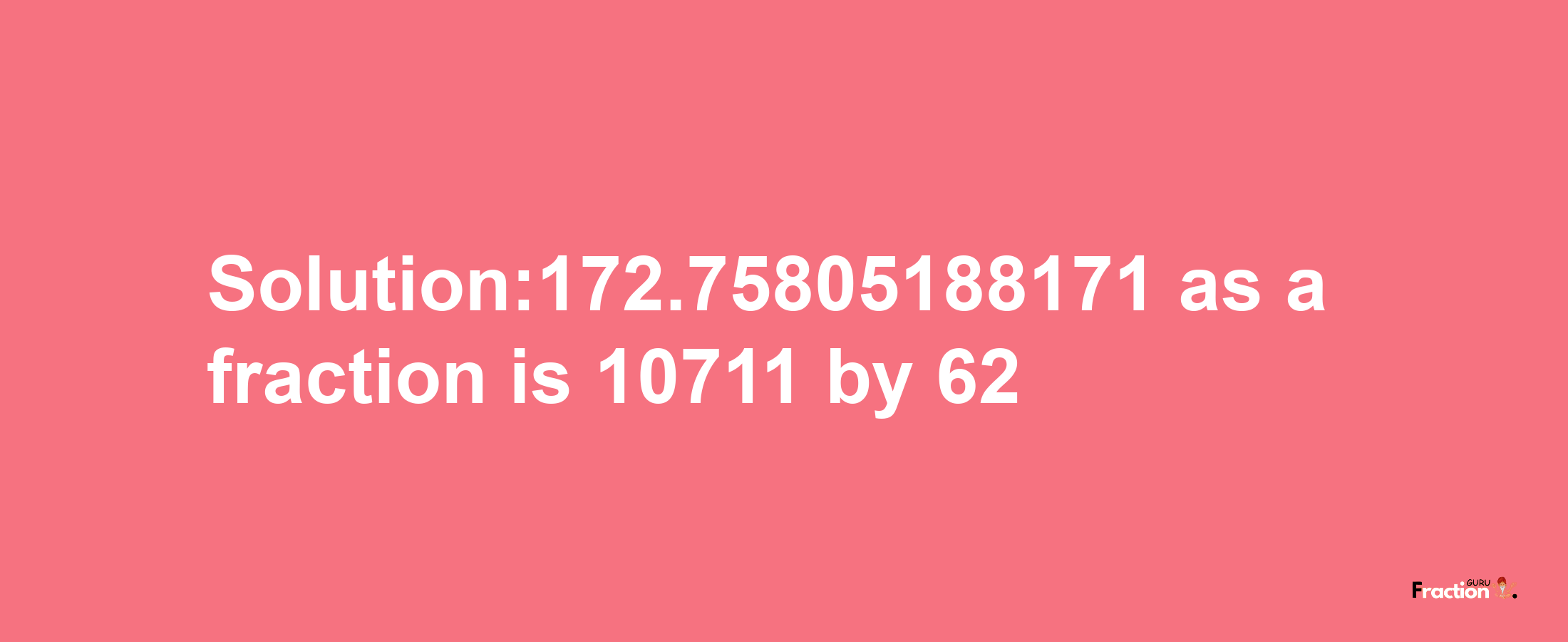 Solution:172.75805188171 as a fraction is 10711/62