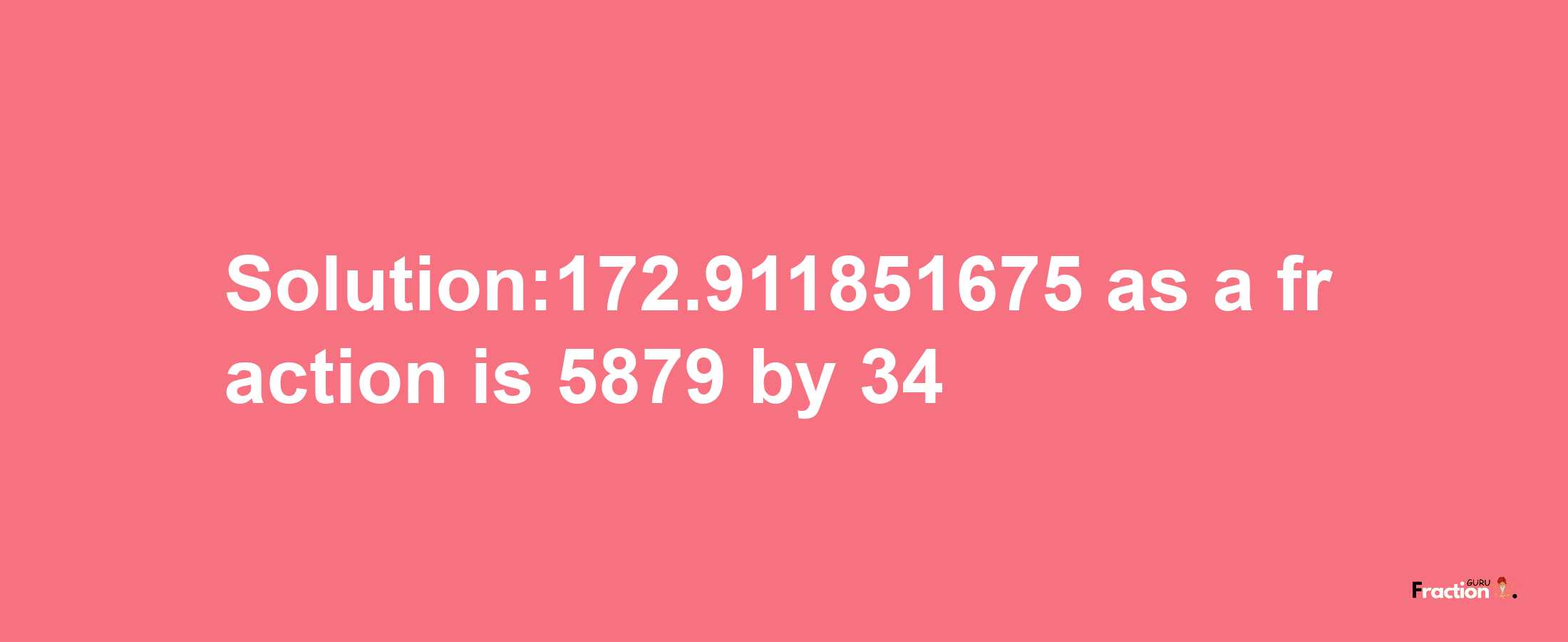 Solution:172.911851675 as a fraction is 5879/34