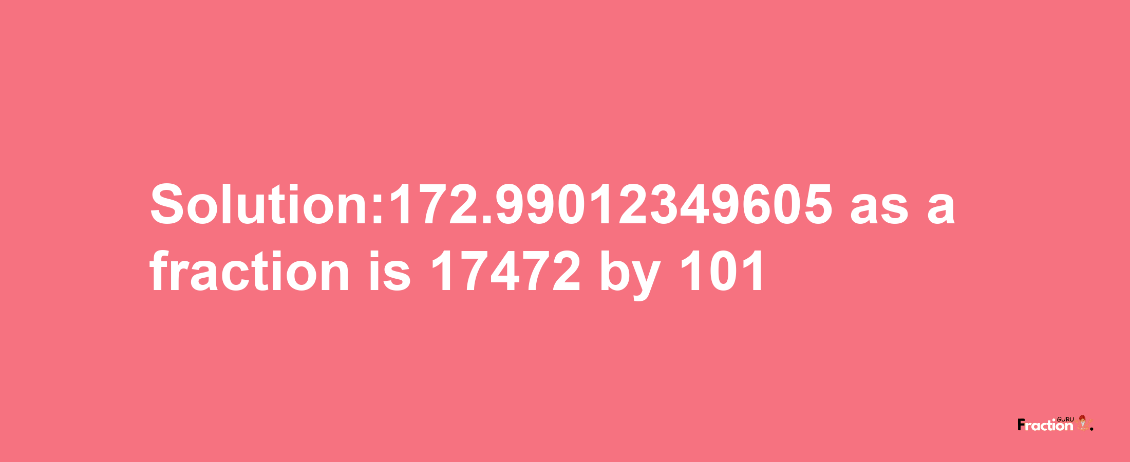 Solution:172.99012349605 as a fraction is 17472/101