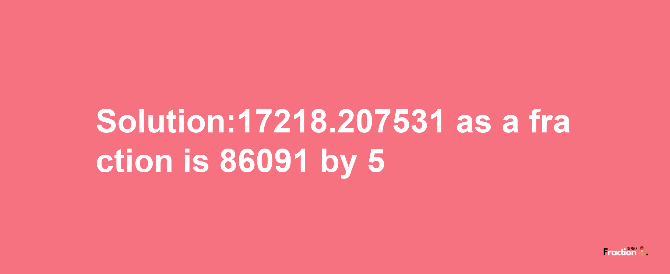 Solution:17218.207531 as a fraction is 86091/5