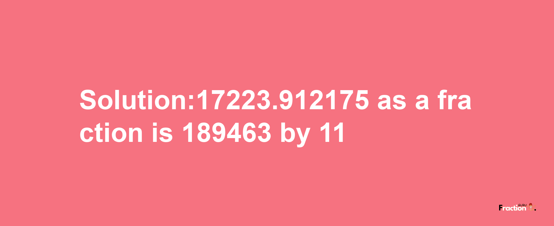 Solution:17223.912175 as a fraction is 189463/11