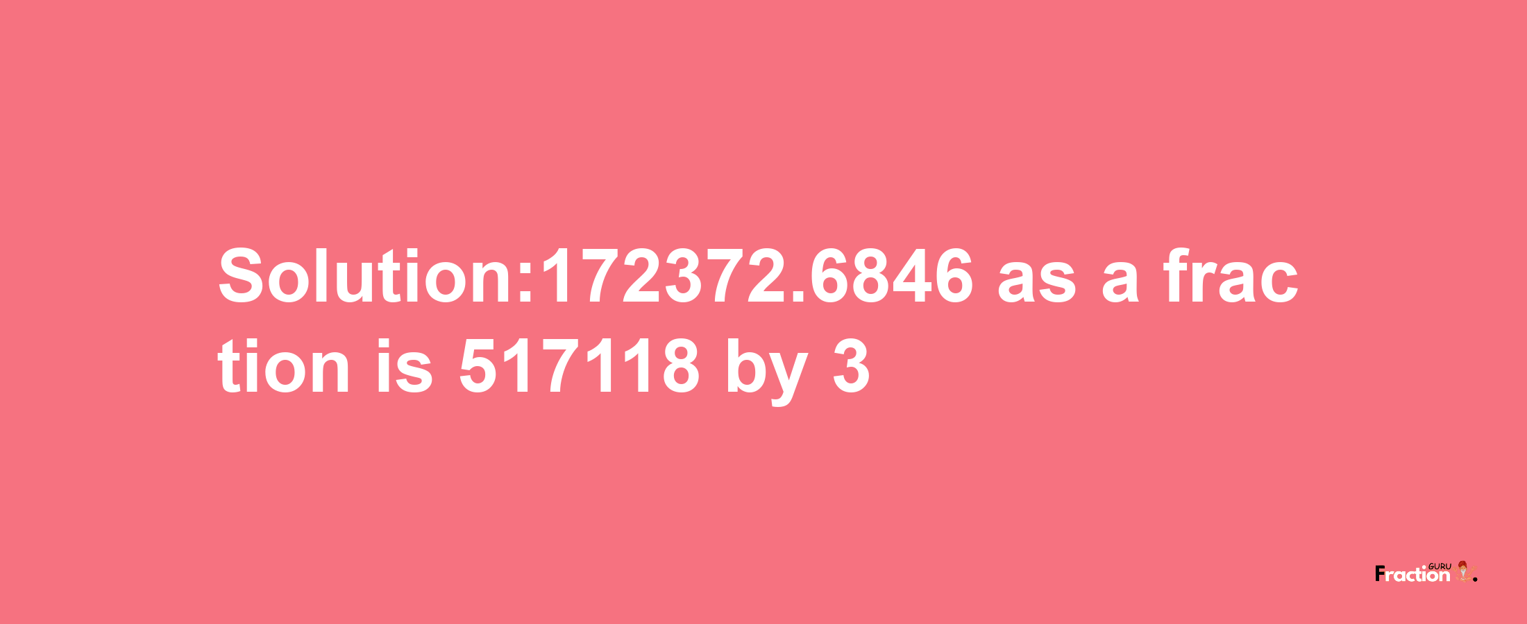 Solution:172372.6846 as a fraction is 517118/3