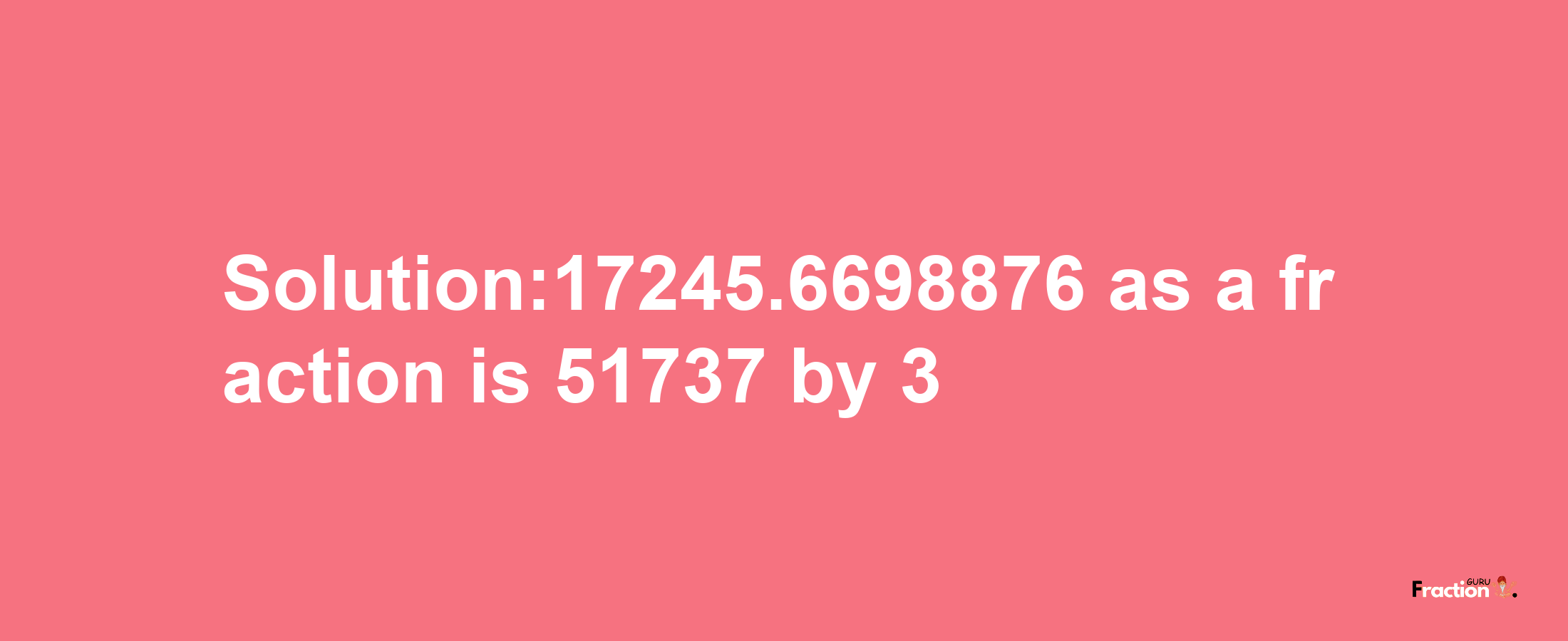 Solution:17245.6698876 as a fraction is 51737/3