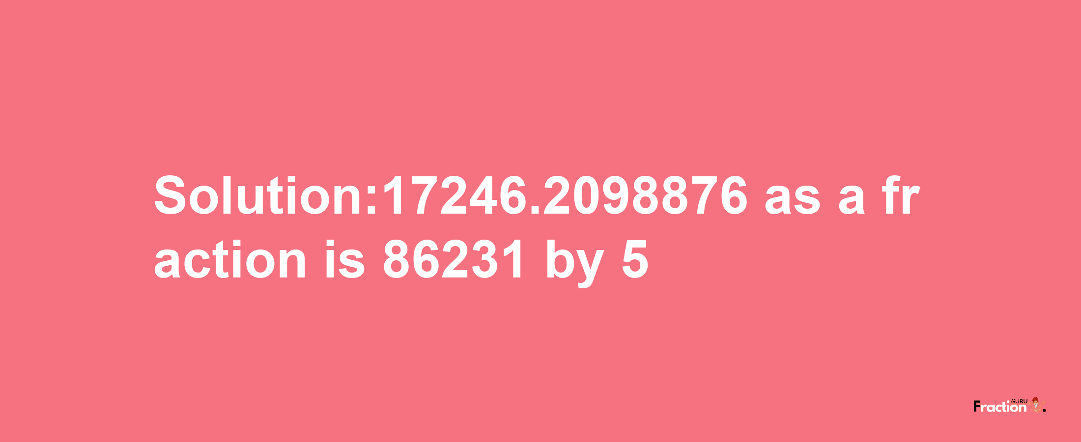 Solution:17246.2098876 as a fraction is 86231/5