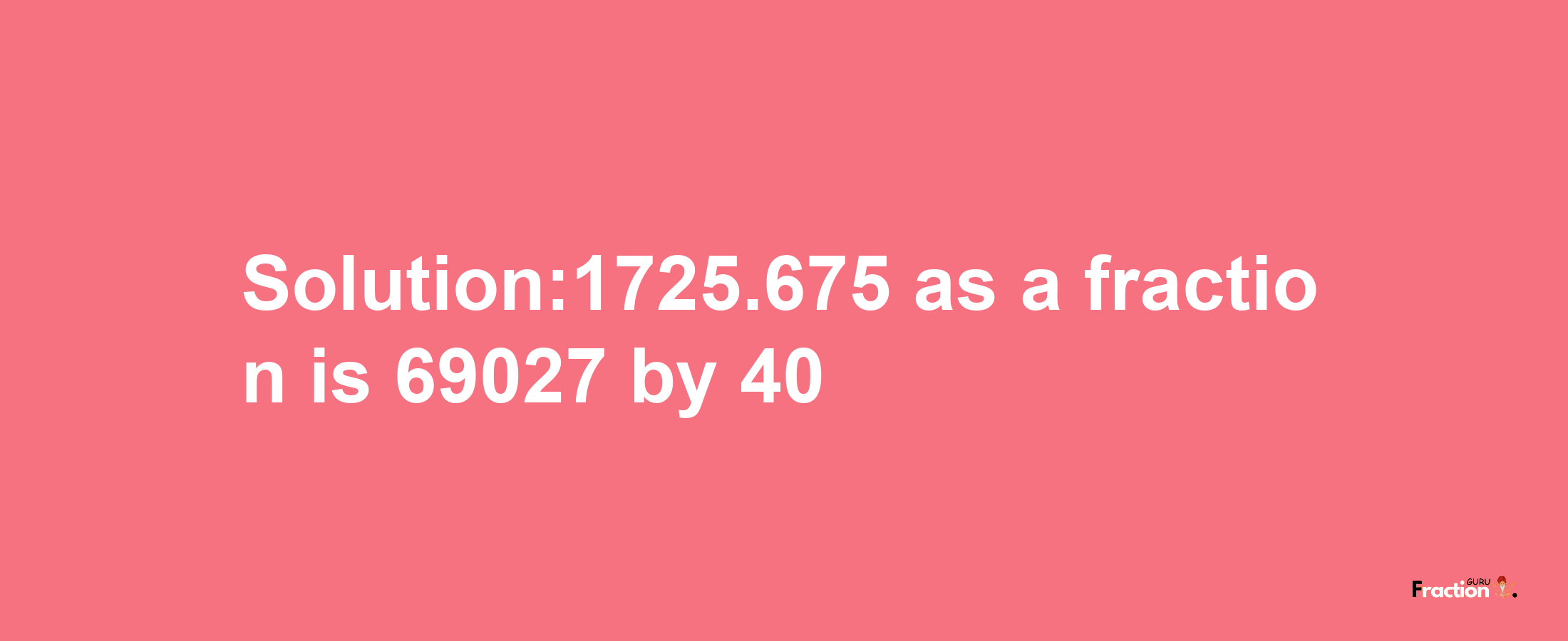 Solution:1725.675 as a fraction is 69027/40