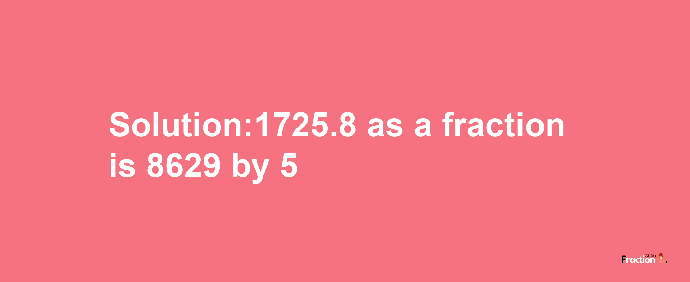 Solution:1725.8 as a fraction is 8629/5