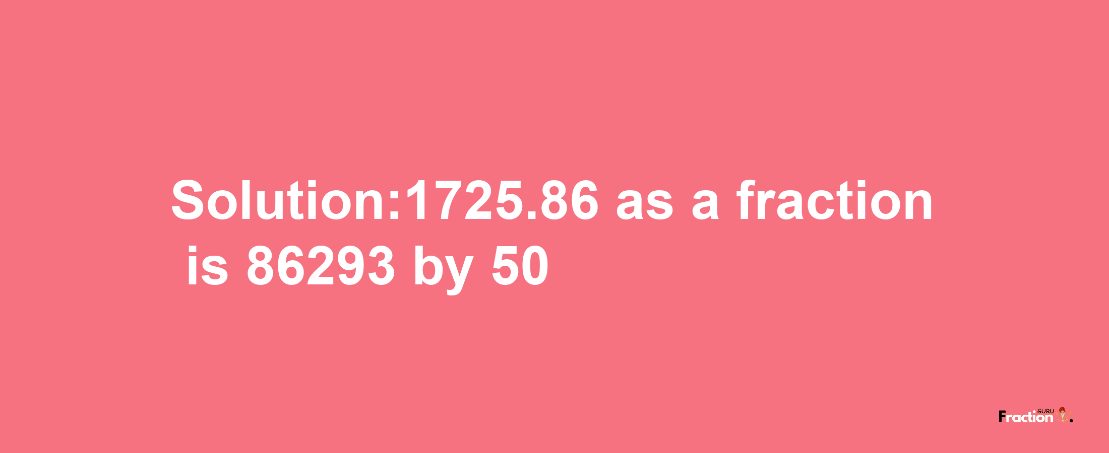 Solution:1725.86 as a fraction is 86293/50