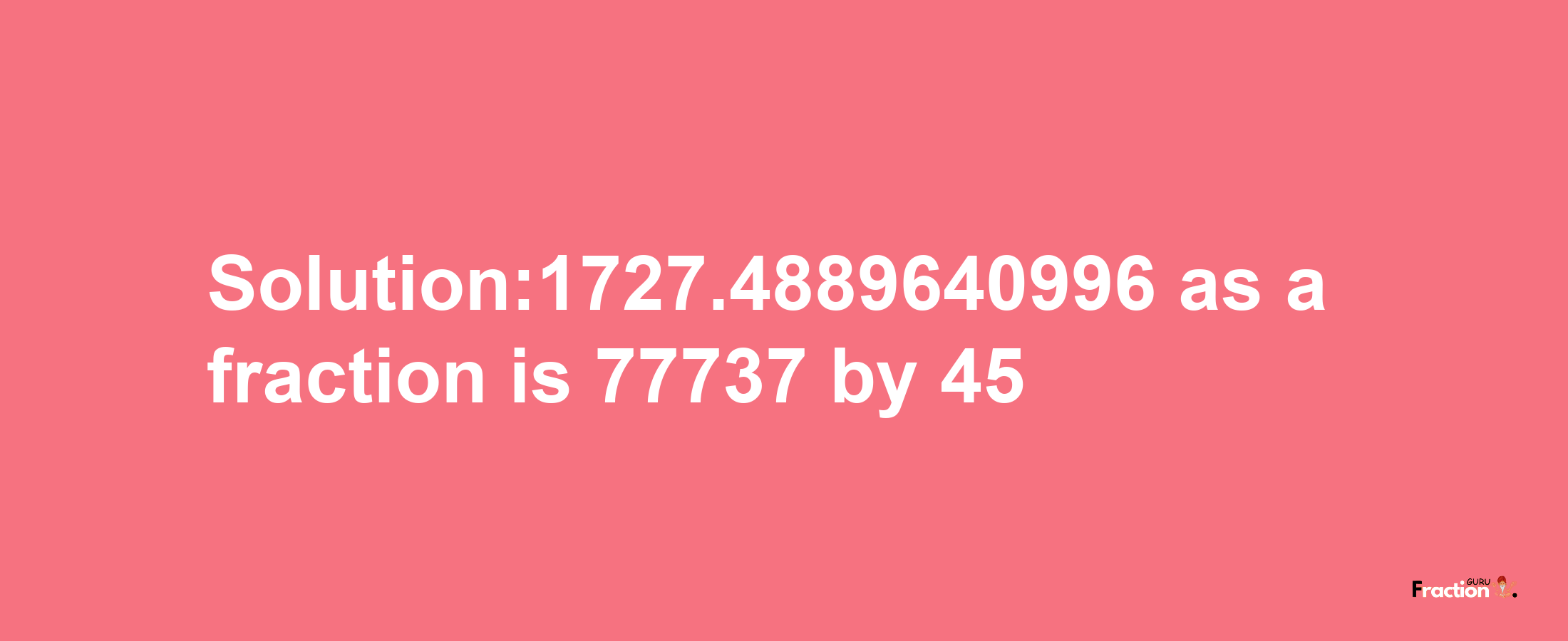 Solution:1727.4889640996 as a fraction is 77737/45