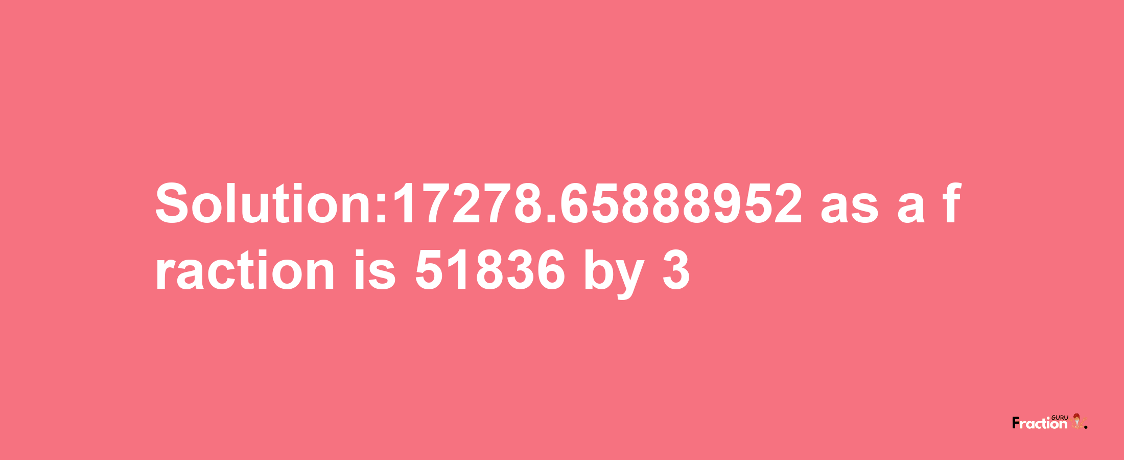 Solution:17278.65888952 as a fraction is 51836/3