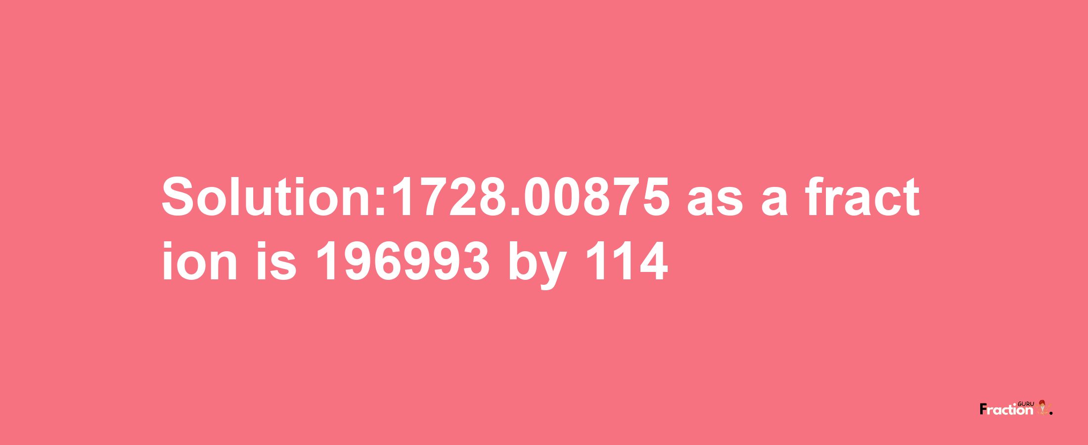 Solution:1728.00875 as a fraction is 196993/114