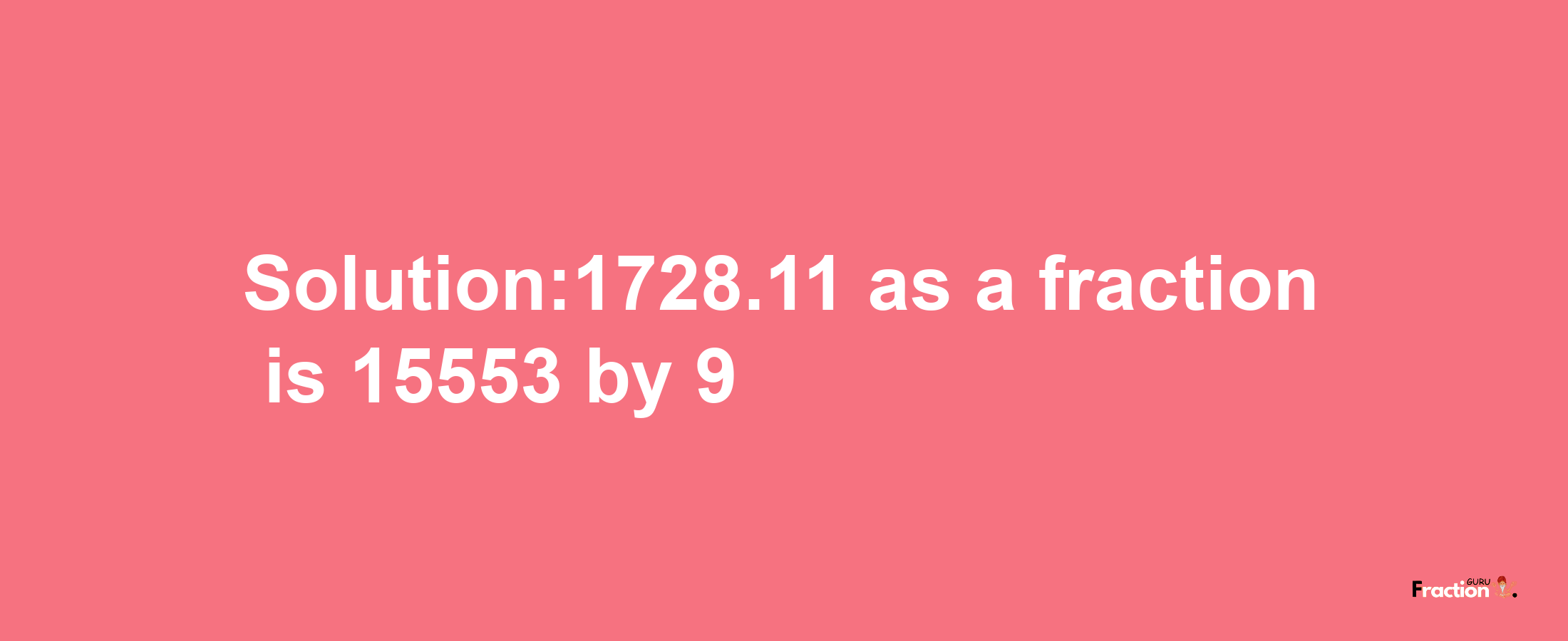 Solution:1728.11 as a fraction is 15553/9