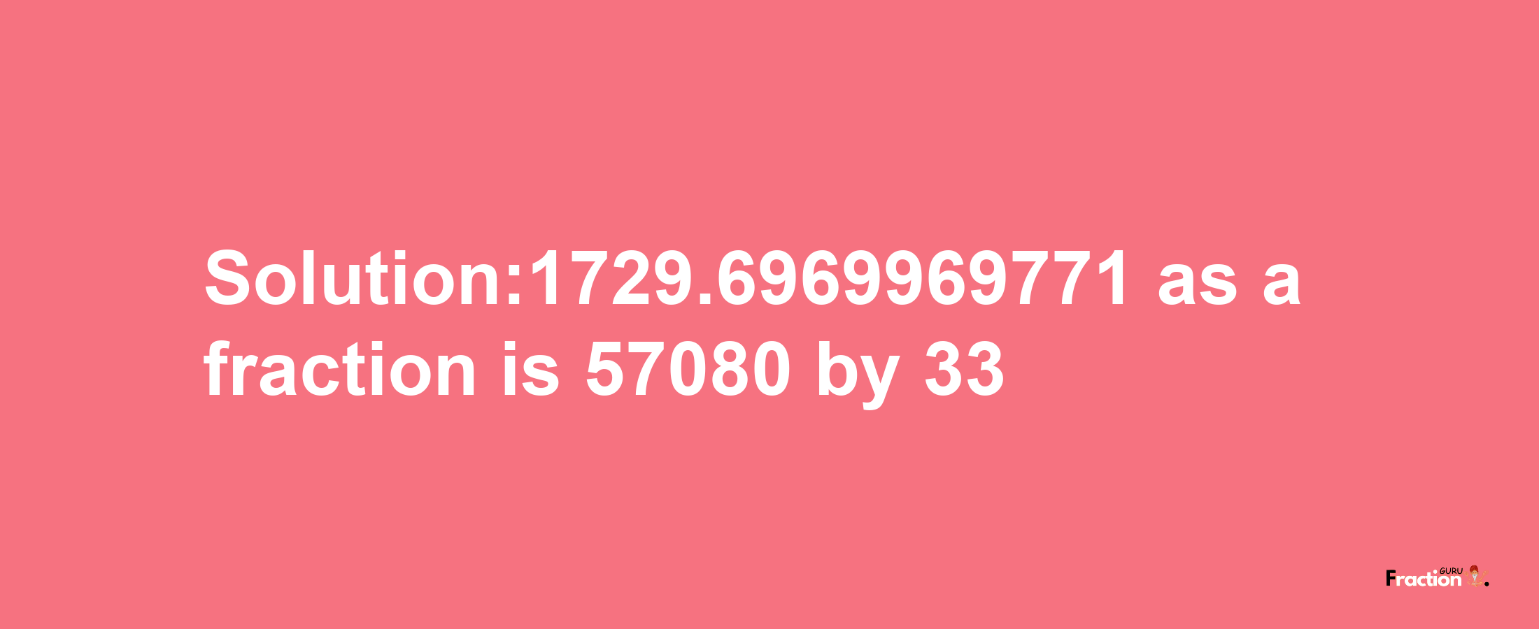 Solution:1729.6969969771 as a fraction is 57080/33