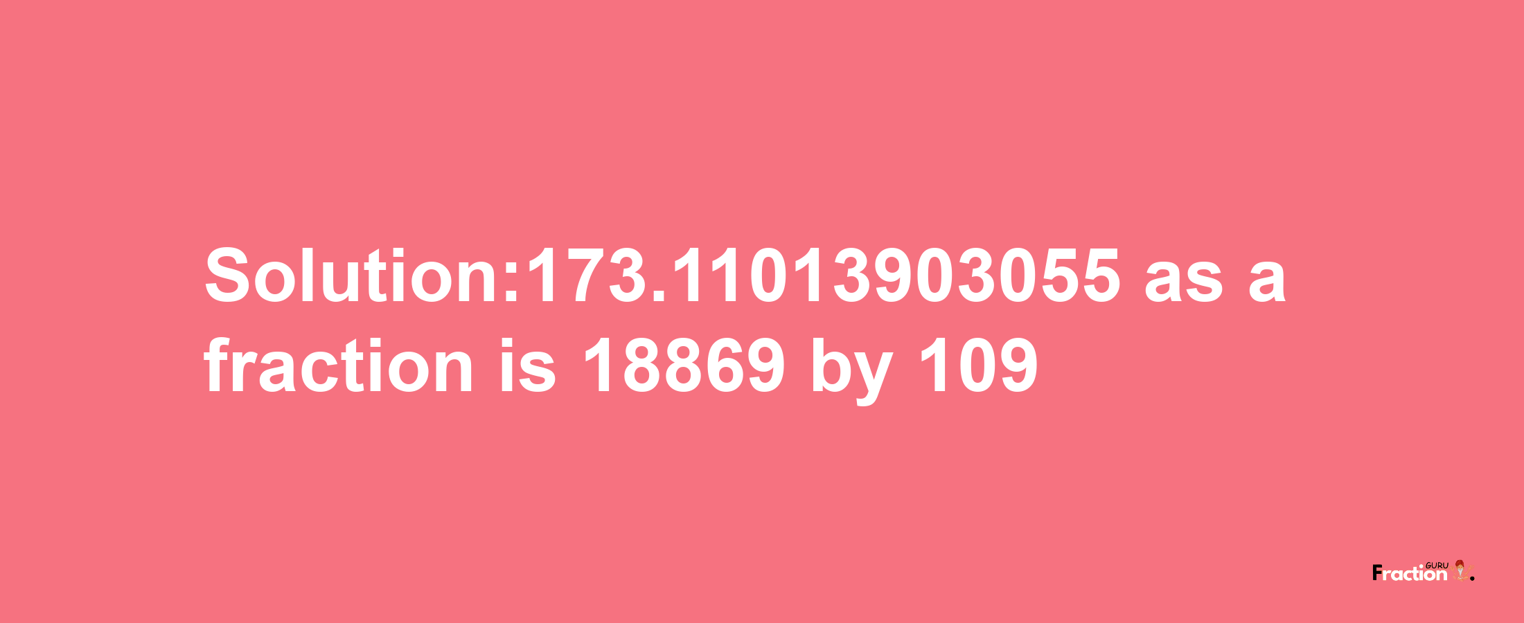 Solution:173.11013903055 as a fraction is 18869/109