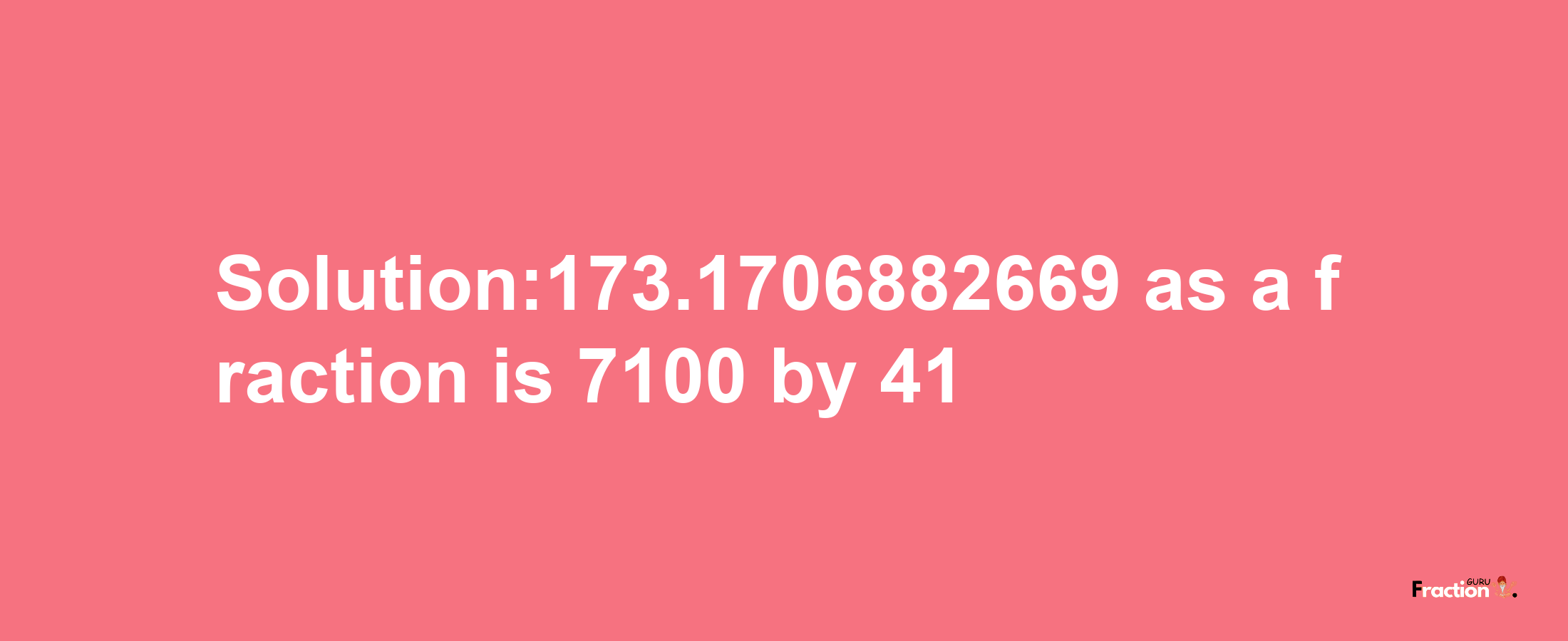 Solution:173.1706882669 as a fraction is 7100/41