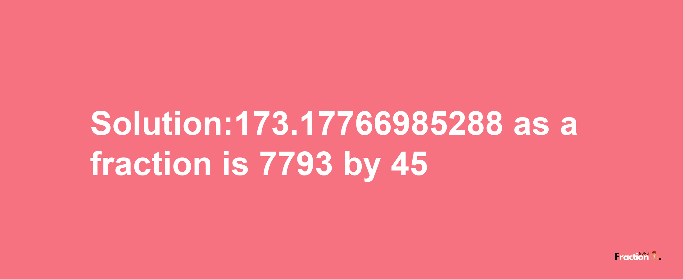 Solution:173.17766985288 as a fraction is 7793/45