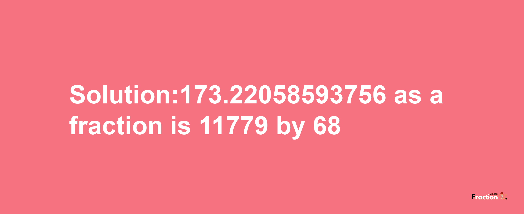 Solution:173.22058593756 as a fraction is 11779/68