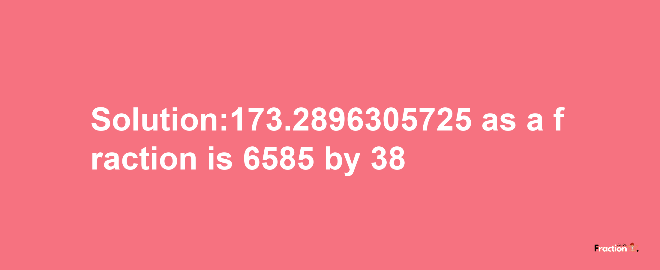 Solution:173.2896305725 as a fraction is 6585/38