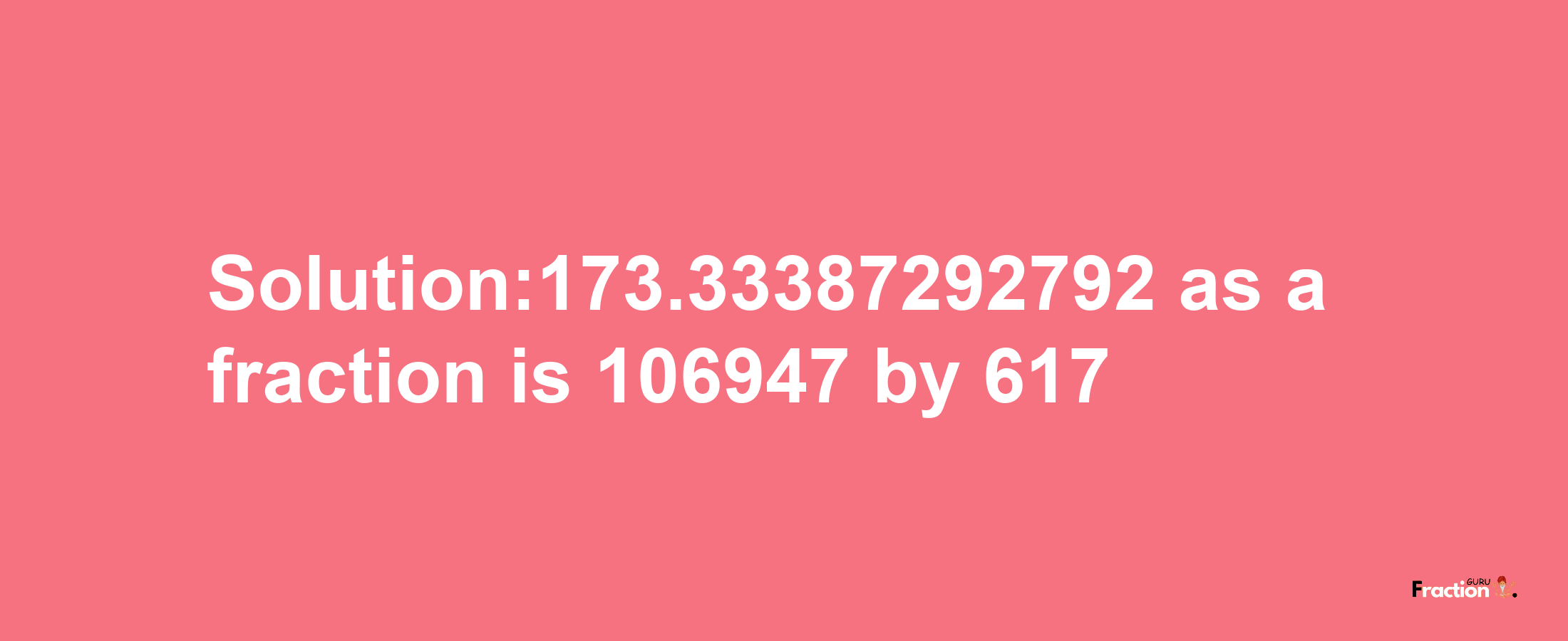 Solution:173.33387292792 as a fraction is 106947/617