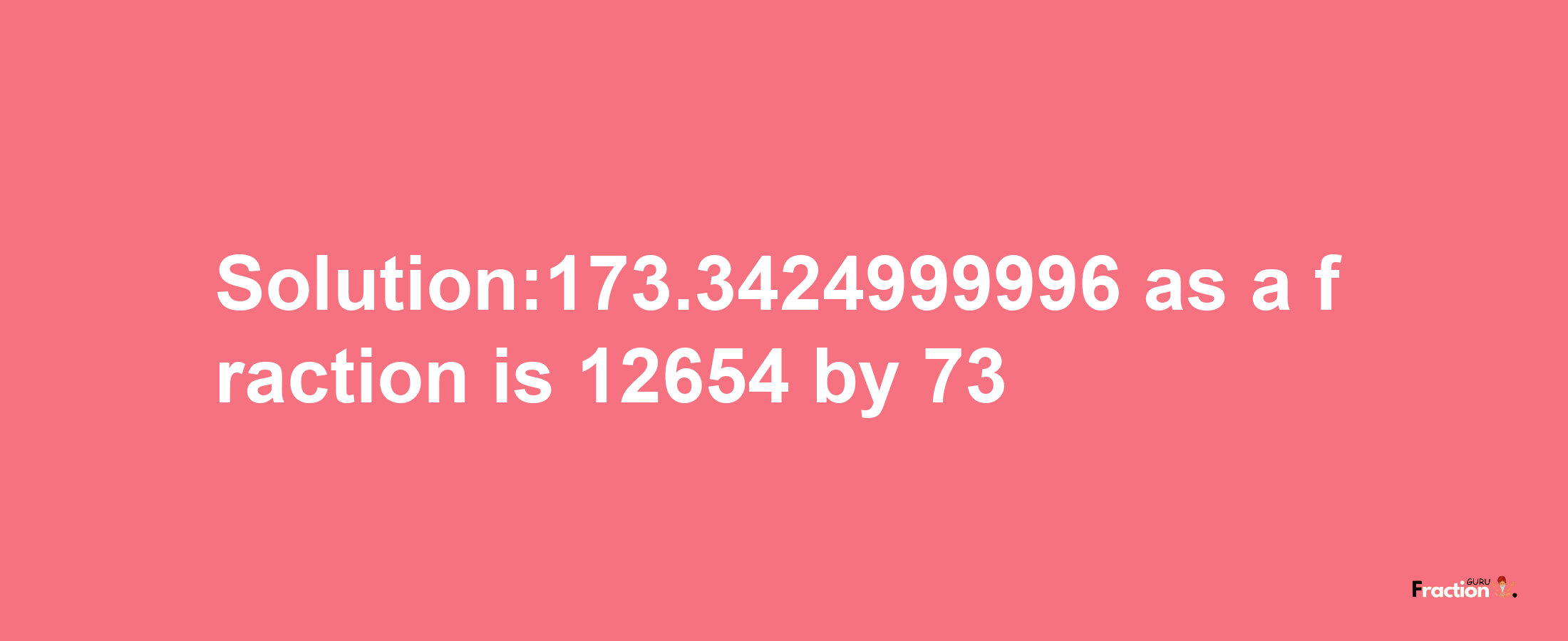 Solution:173.3424999996 as a fraction is 12654/73