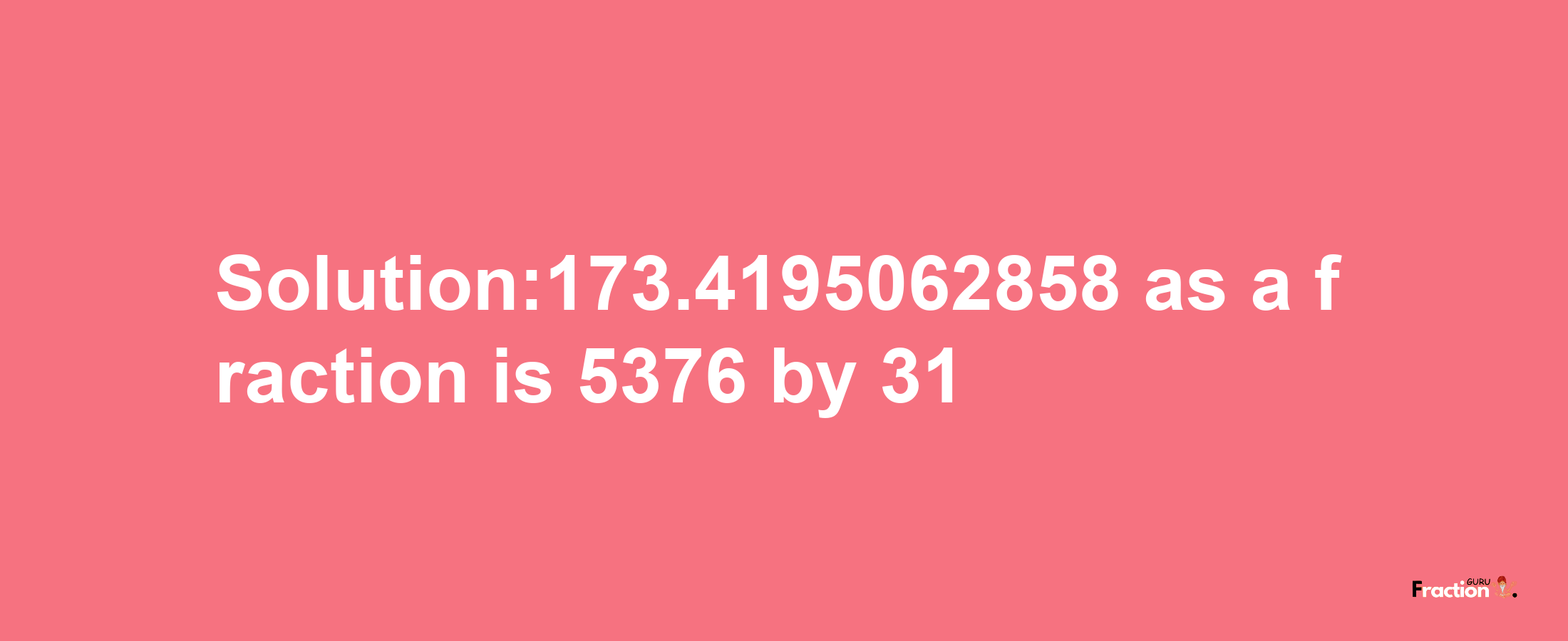 Solution:173.4195062858 as a fraction is 5376/31