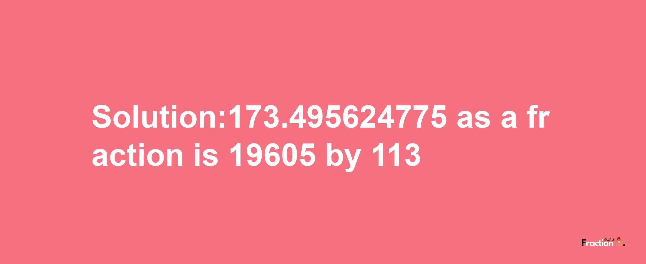 Solution:173.495624775 as a fraction is 19605/113