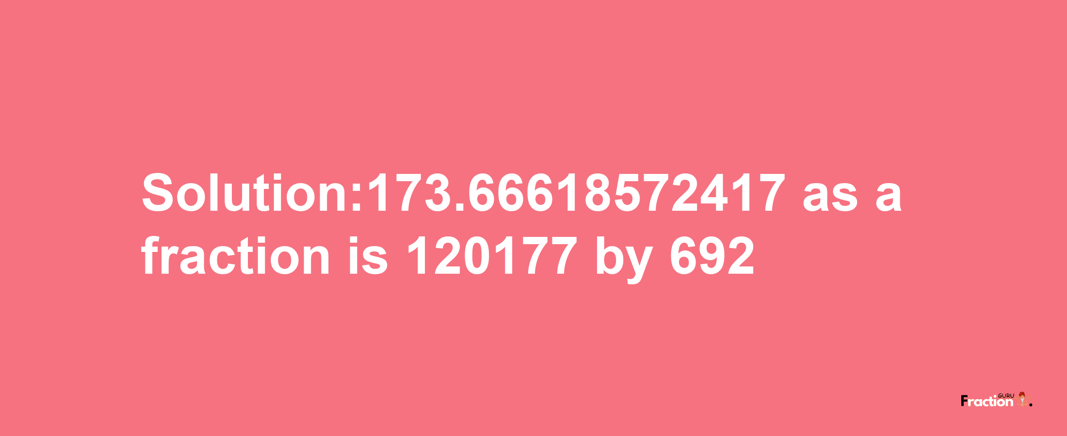 Solution:173.66618572417 as a fraction is 120177/692