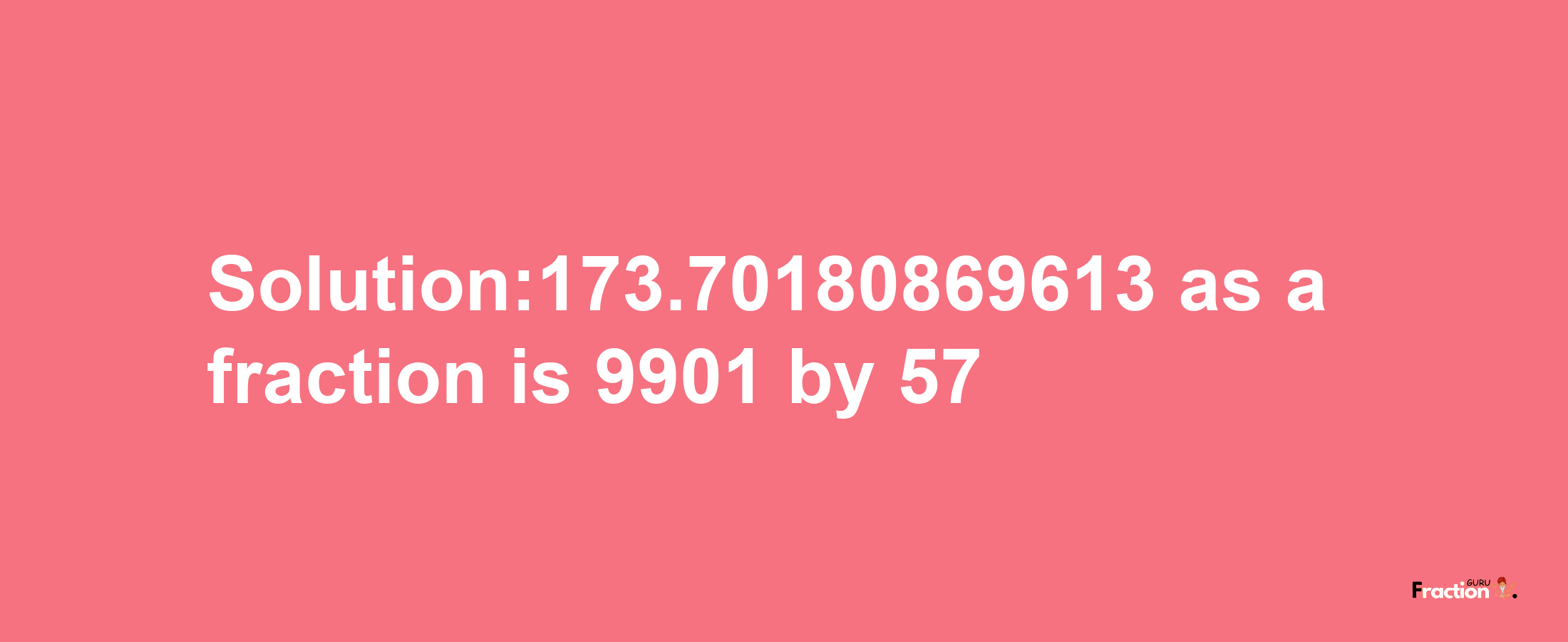 Solution:173.70180869613 as a fraction is 9901/57