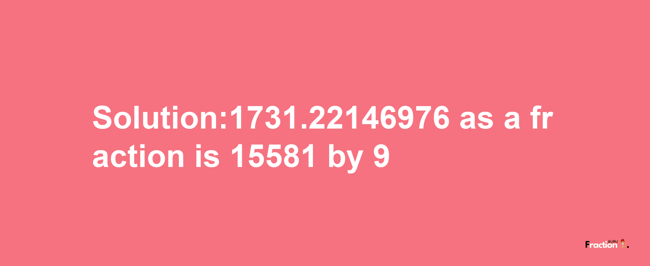 Solution:1731.22146976 as a fraction is 15581/9