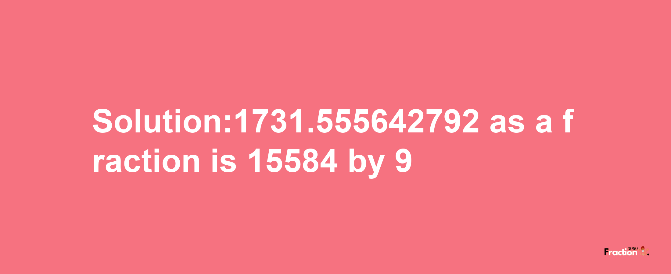 Solution:1731.555642792 as a fraction is 15584/9