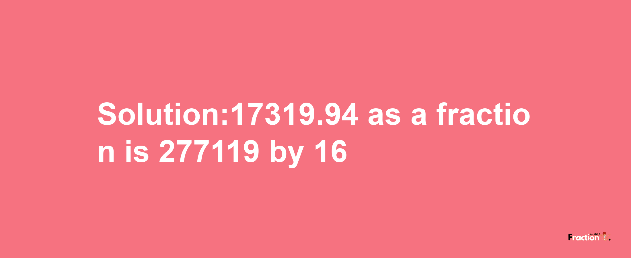 Solution:17319.94 as a fraction is 277119/16