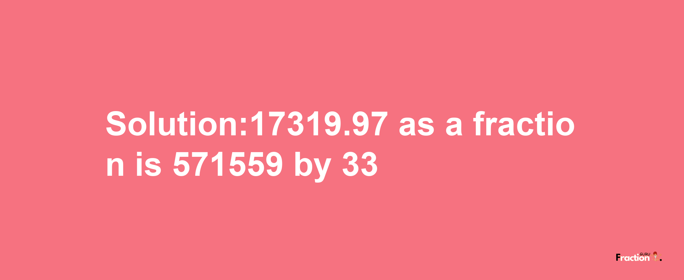 Solution:17319.97 as a fraction is 571559/33