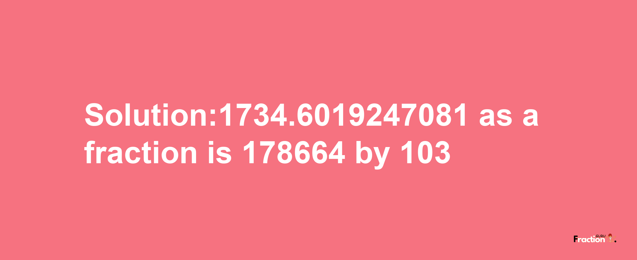 Solution:1734.6019247081 as a fraction is 178664/103