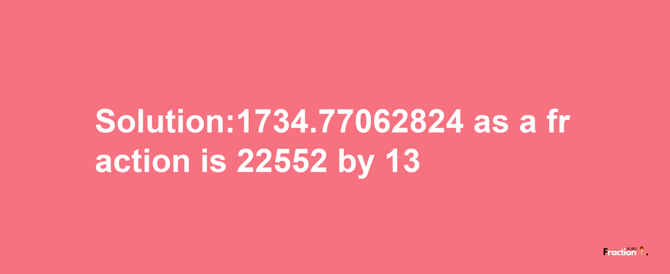 Solution:1734.77062824 as a fraction is 22552/13