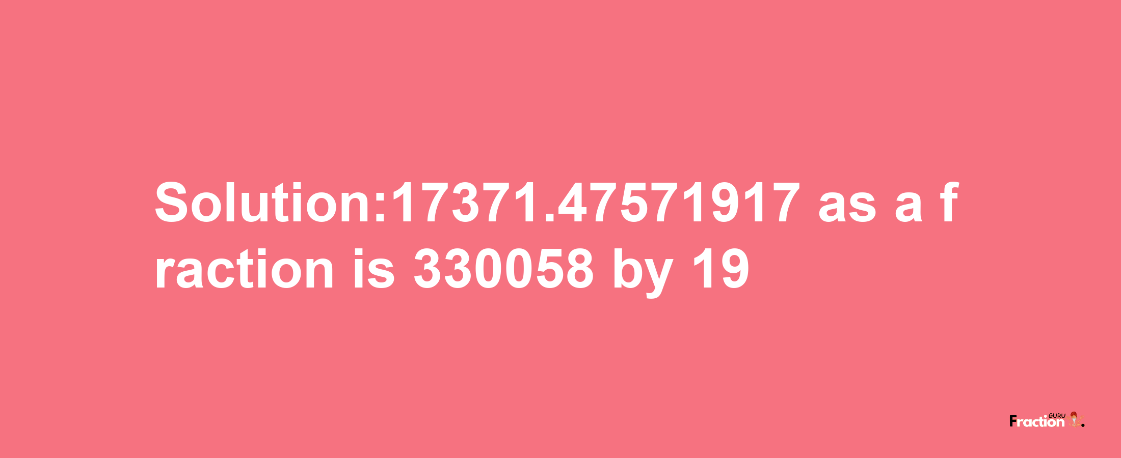 Solution:17371.47571917 as a fraction is 330058/19