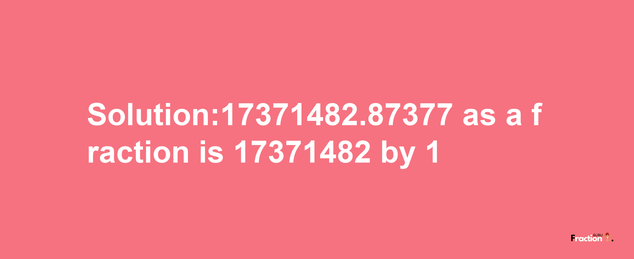 Solution:17371482.87377 as a fraction is 17371482/1