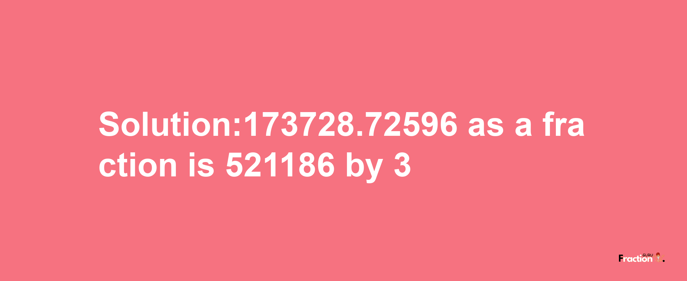 Solution:173728.72596 as a fraction is 521186/3