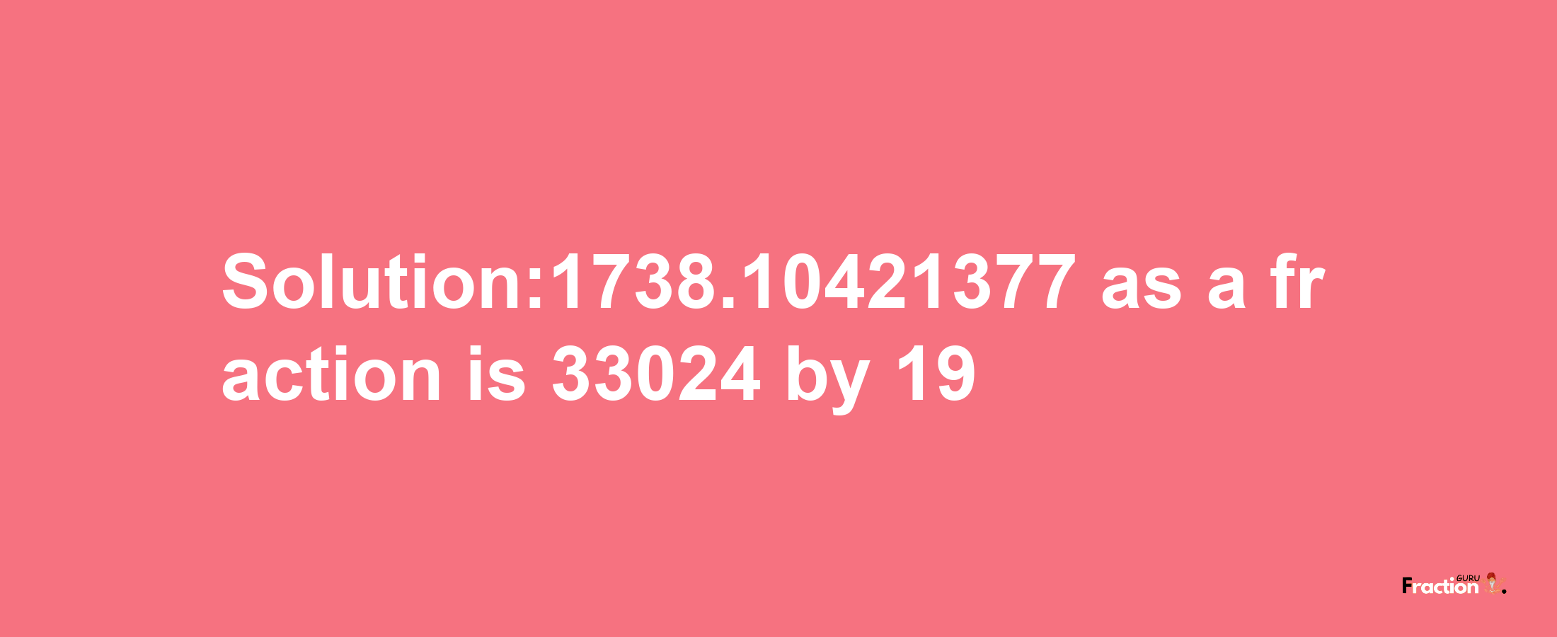 Solution:1738.10421377 as a fraction is 33024/19