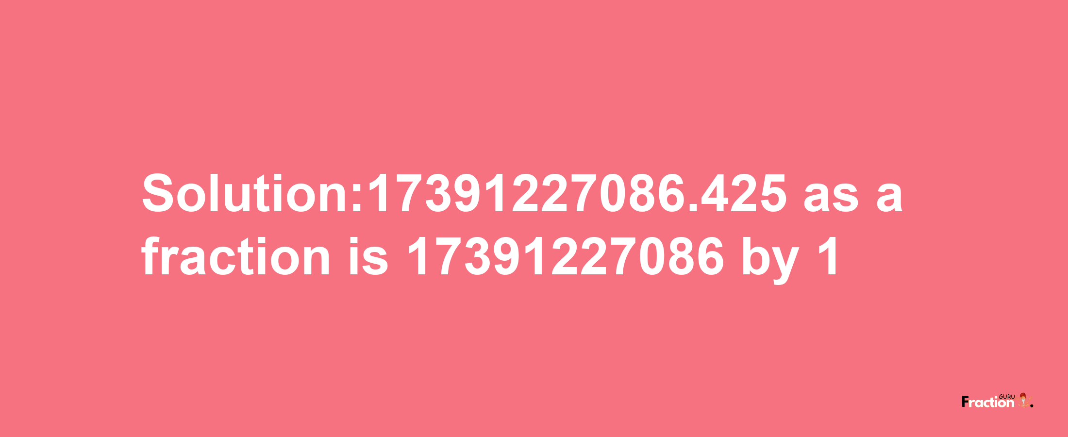 Solution:17391227086.425 as a fraction is 17391227086/1