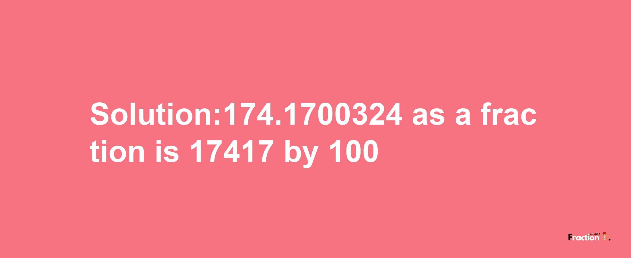 Solution:174.1700324 as a fraction is 17417/100