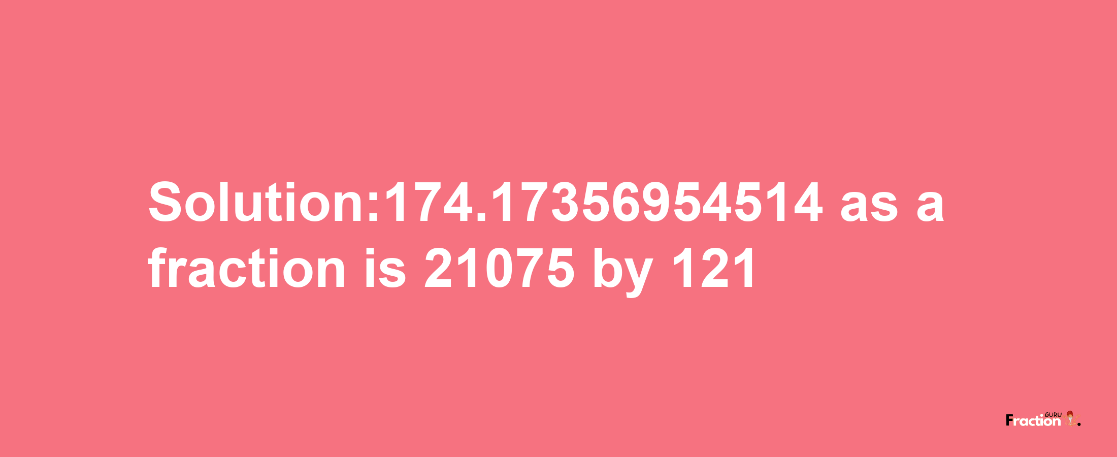 Solution:174.17356954514 as a fraction is 21075/121